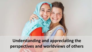 Understanding and appreciating the
perspectives and worldviews of others
 