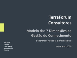 TerraForum
                                 Consultores
                 Modelo das 7 Dimensões da
                   Gestão do Conhecimento
                      Benchmark Nacional e Internacional
São Paulo
Curitiba
Porto Alegre                            Novembro 2009
Rio de Janeiro
Toronto
 