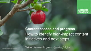 Photo by Gabriel on Unsplash
Content assess and progress
How to identify high-impact content
initiatives and next steps
Twitter: #AssessProgress @Kathy_CS_Inc
 