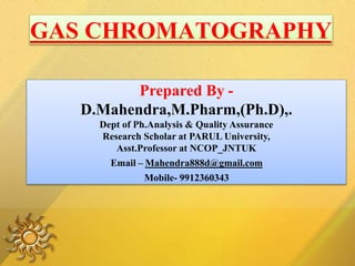 GAS CHROMATOGRAPHY
Prepared By -
D.Mahendra,M.Pharm,(Ph.D),.
Dept of Ph.Analysis & Quality Assurance
Research Scholar at PARUL University,
Asst.Professor at NCOP_JNTUK
Email – Mahendra888d@gmail.com
Mobile- 9912360343
 