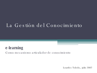 La Gestión del Conocimiento  e-learning Como mecanismo articulador de conocimiento Lourdes Toledo,  julio 2007 