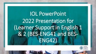 IOL PowerPoint
2022 Presentation for
(Learner Support in English 1
& 2 (BES-ENG41 and BES-
ENG42)
 