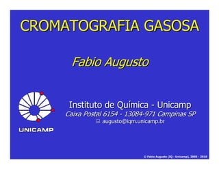 CROMATOGRAFIA GASOSA

      Fabio Augusto


      Instituto de Química - Unicamp
     Caixa Postal 6154 - 13084-971 Campinas SP
                augusto@iqm.unicamp.br




                              © Fabio Augusto (IQ - Unicamp), 2005 - 2010
 