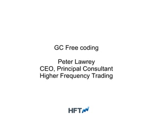 GC Free coding
Peter Lawrey
CEO, Principal Consultant
Higher Frequency Trading
 