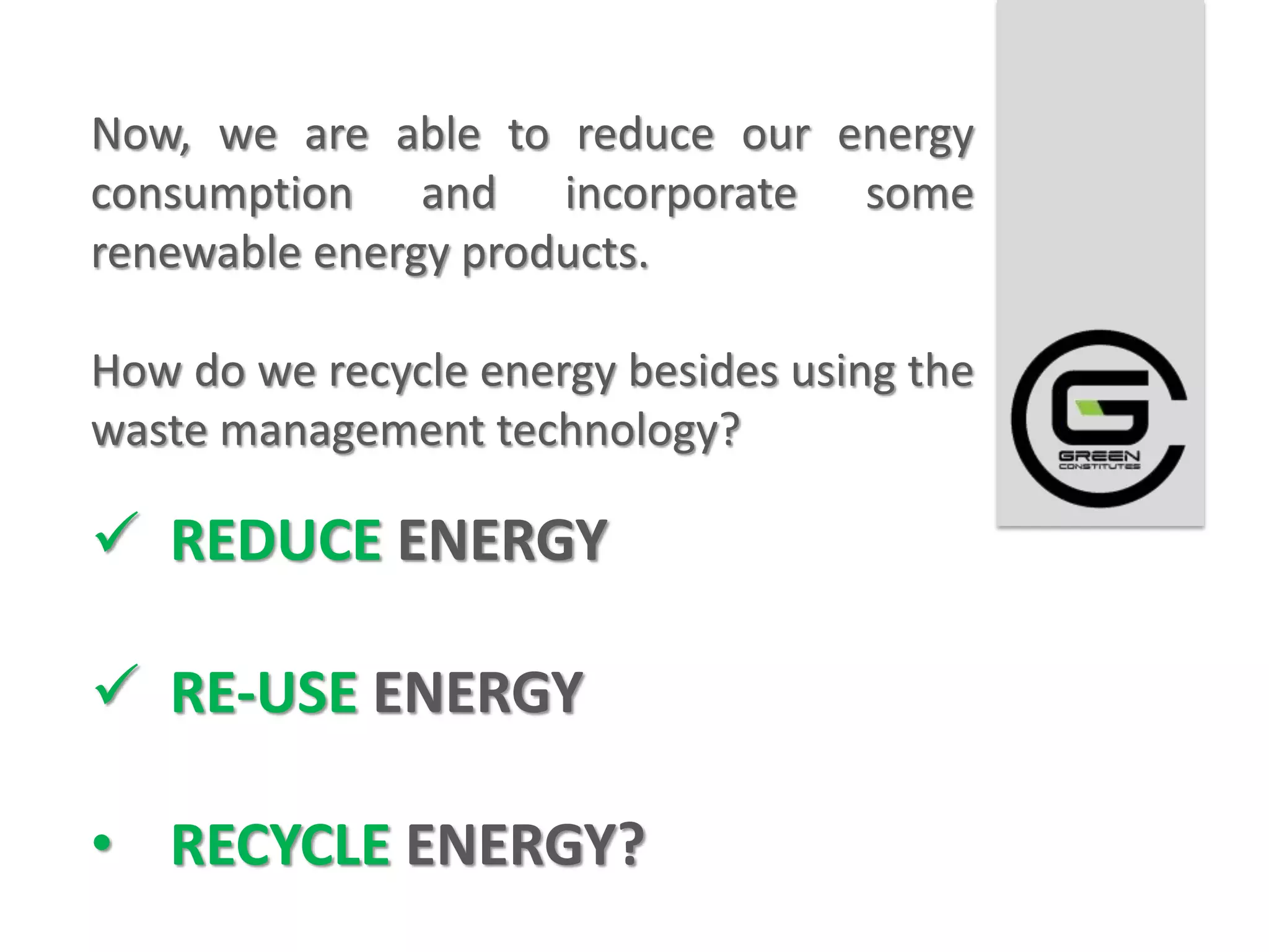 Now, we are able to reduce our energy
consumption and incorporate some
renewable energy products.

How do we recycle energy besides using the
waste management technology?

 REDUCE ENERGY

 RE-USE ENERGY

• RECYCLE ENERGY?
 