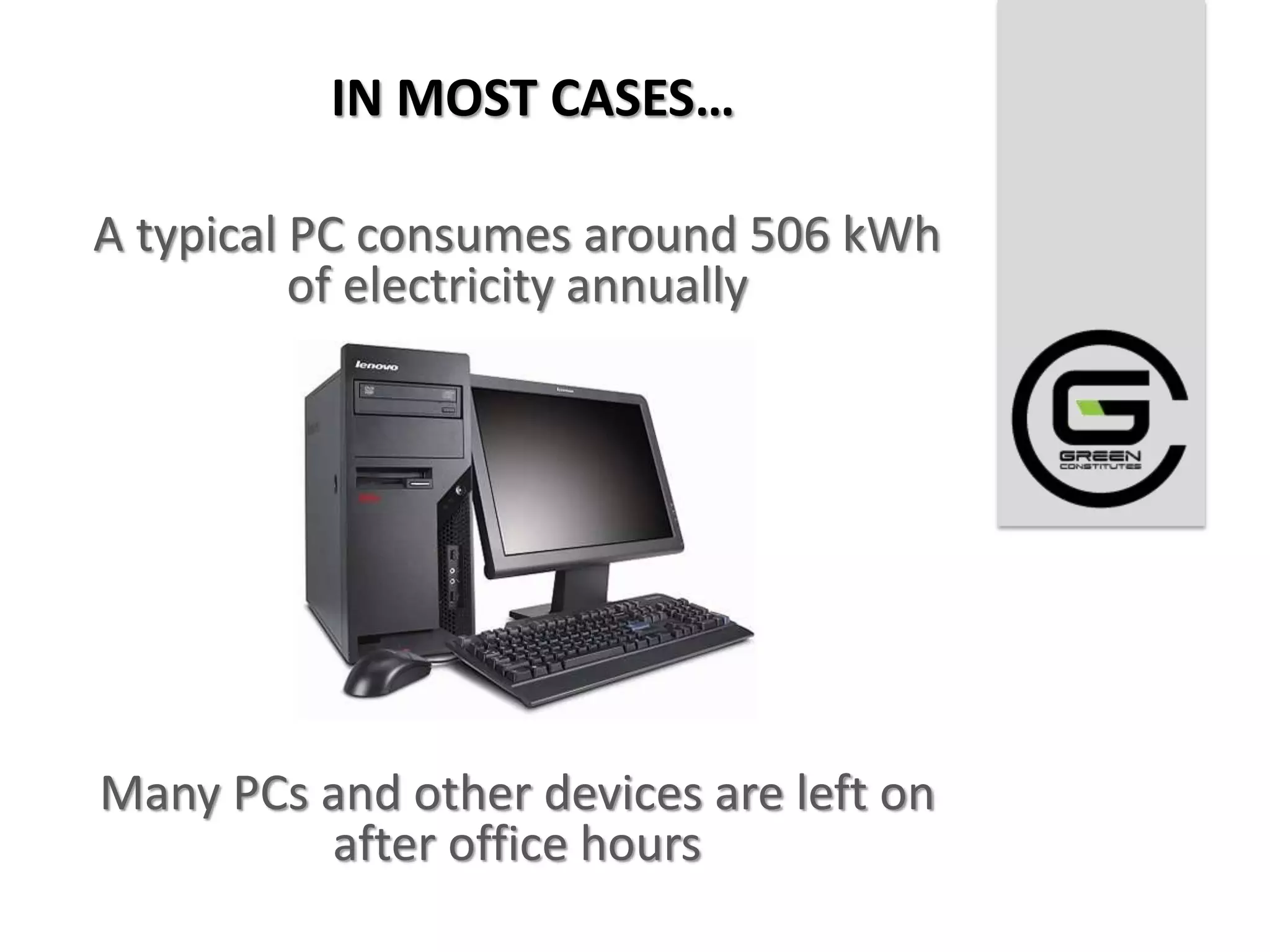 IN MOST CASES…

A typical PC consumes around 506 kWh
          of electricity annually




Many PCs and other devices are left on
         after office hours
 
