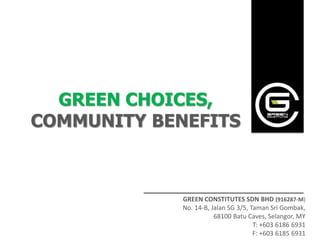 GREEN CHOICES,
COMMUNITY BENEFITS



             GREEN CONSTITUTES SDN BHD (916287-M)
             No. 14-B, Jalan SG 3/5, Taman Sri Gombak,
                        68100 Batu Caves, Selangor, MY
                                      T: +603 6186 6931
                                      F: +603 6185 6931
 
