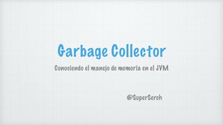 Garbage Collector
Conociendo el manejo de memoria en el JVM
@SuperSerch
 