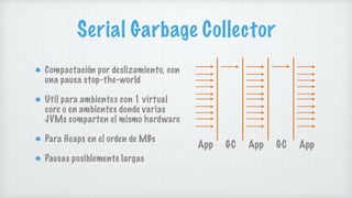 Serial Garbage Collector
Compactación por deslizamiento, con
una pausa stop-the-world
Util para ambientes con 1 virtual
co...