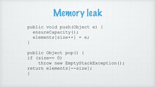 Memory leak
public void push(Object e) {
ensureCapacity();
elements[size++] = e;
}
public Object pop() {
if (size== 0)
thr...