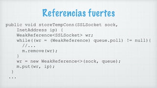 Referencias fuertes
public void storeTempConn(SSLSocket sock,
InetAddress ip) {
WeakReference<SSLSocket> wr;
while((wr = (...