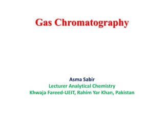 Gas Chromatography
Asma Sabir
Lecturer Analytical Chemistry
Khwaja Fareed-UEIT, Rahim Yar Khan, Pakistan
 
