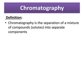 Chromatography
Definition:
• Chromatography is the separation of a mixture
of compounds (solutes) into separate
components
 