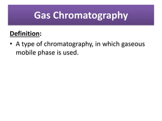 Gas Chromatography
Definition:
• A type of chromatography, in which gaseous
mobile phase is used.
 