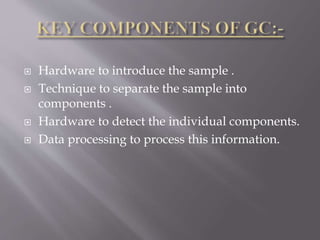  Hardware to introduce the sample .
 Technique to separate the sample into
components .
 Hardware to detect the individual components.
 Data processing to process this information.
 