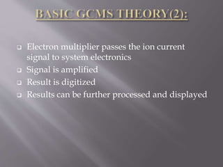  Electron multiplier passes the ion current
signal to system electronics
 Signal is amplified
 Result is digitized
 Results can be further processed and displayed
 