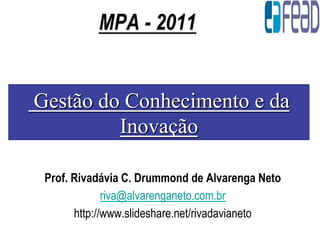 MPA - 2011


Gestão do Conhecimento e da
         Inovação

 Prof. Rivadávia C. Drummond de Alvarenga Neto
              riva@alvarenganeto.com.br
       http://www.slideshare.net/rivadavianeto
 