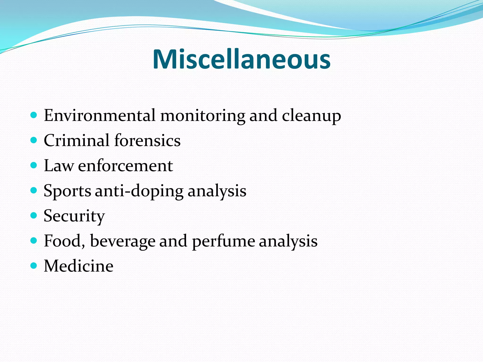 Miscellaneous
 Environmental monitoring and cleanup
 Criminal forensics
 Law enforcement
 Sports anti-doping analysis
 Security
 Food, beverage and perfume analysis
 Medicine
 