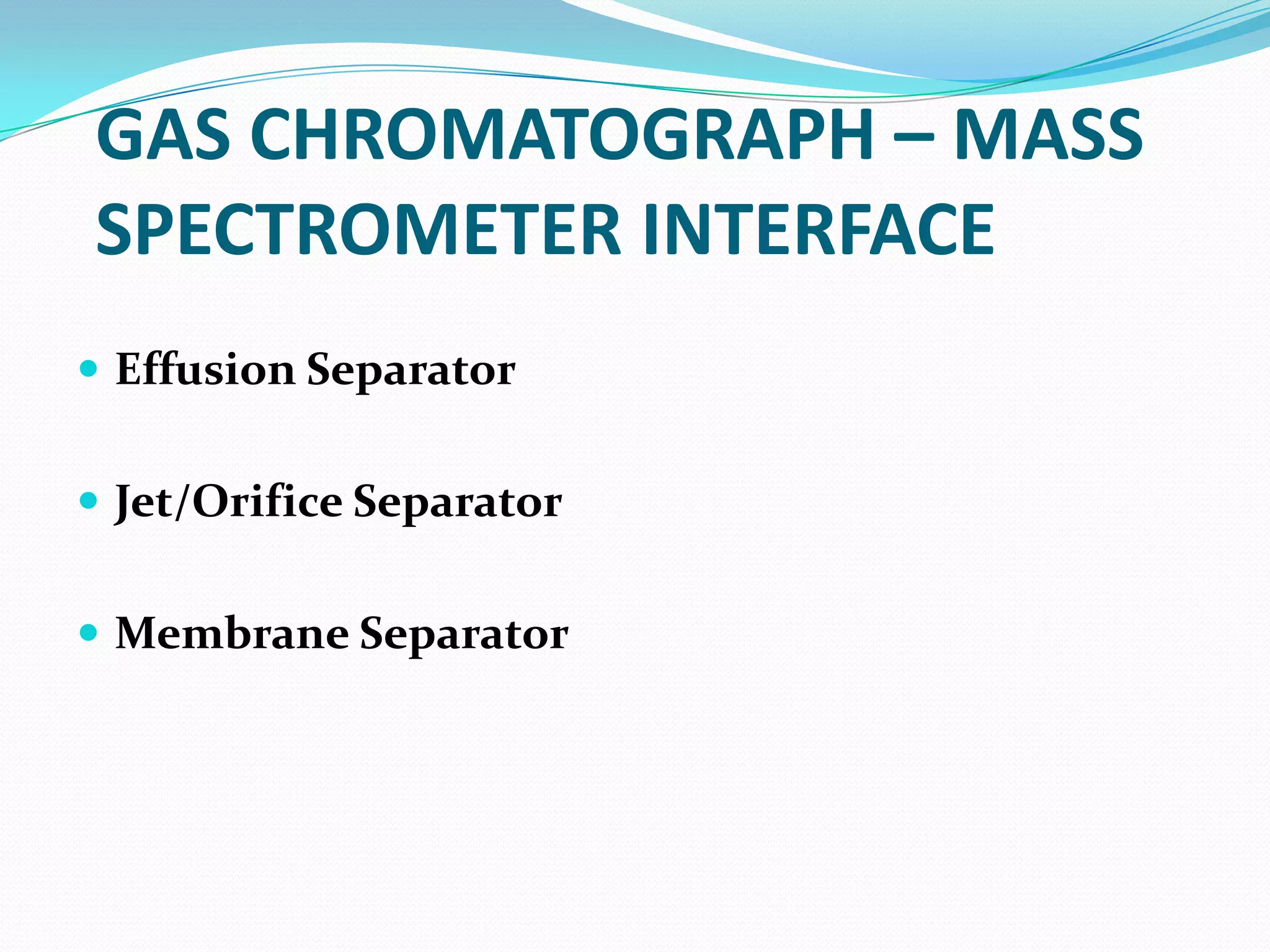 GAS CHROMATOGRAPH – MASS
SPECTROMETER INTERFACE
 Effusion Separator


 Jet/Orifice Separator


 Membrane Separator
 