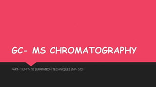 GC- MS CHROMATOGRAPHY
PART- 1 UNIT- 10 SEPARATION TECHNIQUES (NP- 510)
 