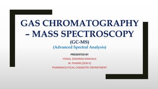 GAS CHROMATOGRAPHY
– MASS SPECTROSCOPY
(GC-MS)
(Advanced Spectral Analysis)
PRESENTED BY
VISHAL DADARAO DAKHALE
M. PHARM (SEM II)
PHARMACEUTICAL CHEMISTRY DEPARTMENT
 