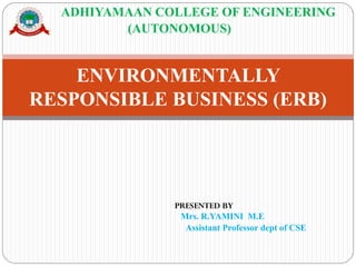 ADHIYAMAAN COLLEGE OF ENGINEERING
(AUTONOMOUS)
ENVIRONMENTALLY
RESPONSIBLE BUSINESS (ERB)
PRESENTED BY
Mrs. R.YAMINI M.E
Assistant Professor dept of CSE
 