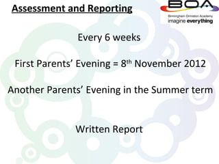 Assessment and Reporting

              Every 6 weeks

 First Parents’ Evening = 8th November 2012

Another Parents’ Evening in the Summer term


              Written Report
 