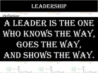 LEADERSHIP
Definition:

A Davis described leadership as--the one
Keith
      Leader is
Who Knows The Way,
            The process of influencing and
        supporting others to work
       Goes The Way,
enthusiastically toward achieving objective.

And Shows The Way.
 