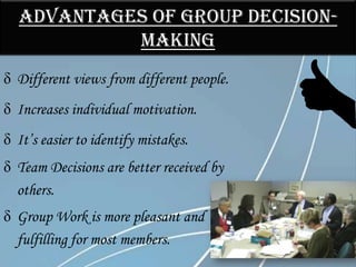 ADVANTAGES OF GROUP DECISION-
           MAKING
 Different views from different people.
 Increases individual motivation.
 It’s easier to identify mistakes.
 Team Decisions are better received by
  others.
 Group Work is more pleasant and
  fulfilling for most members.
 