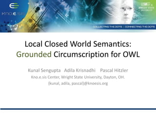 Local Closed World Semantics:
Grounded Circumscription for OWL
   Kunal Sengupta Adila Krisnadhi Pascal Hitzler
    Kno.e.sis Center, Wright State University, Dayton, OH.
              {kunal, adila, pascal}@knoesis.org
 