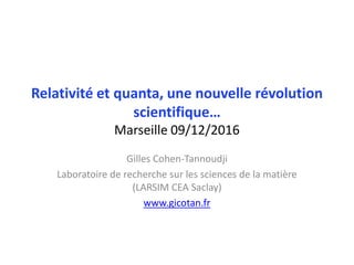 Relativité et quanta, une nouvelle révolution
scientifique…
Marseille 09/12/2016
Gilles Cohen-Tannoudji
Laboratoire de recherche sur les sciences de la matière
(LARSIM CEA Saclay)
www.gicotan.fr
 