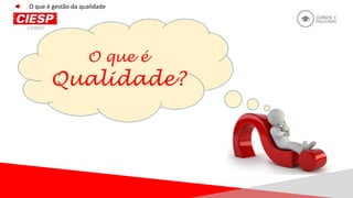O que é
Qualidade?
O que é gestão da qualidade
 