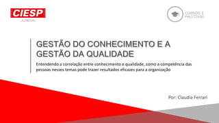 Por: Claudia Ferrari
Entendendo a correlação entre conhecimento e qualidade, como a competência das
pessoas nesses temas pode trazer resultados eficazes para a organização
 