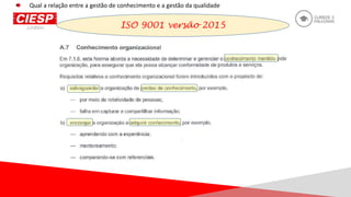 ISO 9001 versão 2015
Qual a relação entre a gestão de conhecimento e a gestão da qualidade
 