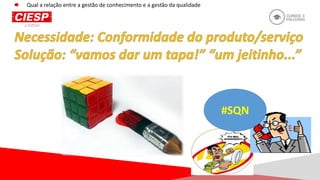 #SQN
Qual a relação entre a gestão de conhecimento e a gestão da qualidade
 