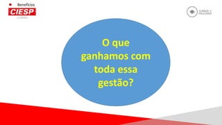 Benefícios
O que
ganhamos com
toda essa
gestão?
 