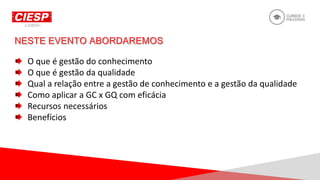 O que é gestão do conhecimento
O que é gestão da qualidade
Qual a relação entre a gestão de conhecimento e a gestão da qualidade
Como aplicar a GC x GQ com eficácia
Recursos necessários
Benefícios
 