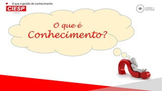 O que é
Conhecimento?
O que é gestão do conhecimento
 