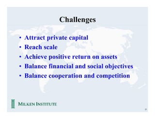 Challenges

•   Attract private capital
•   Reach scale
•   Achieve positive return on assets
•   Balance financial and social objectives
•   Balance cooperation and competition



                                              25
 