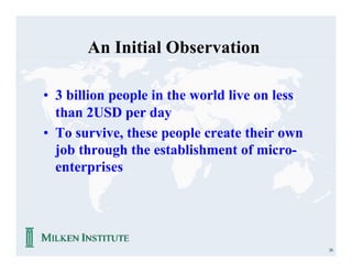 An Initial Observation

• 3 billion people in the world live on less
  than 2USD per day
• To survive, these people create their own
  job through the establishment of micro-
  enterprises




                                               26
 