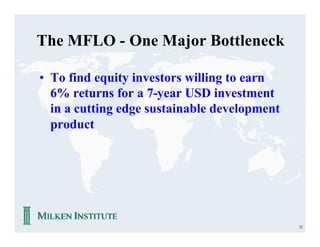 The MFLO - One Major Bottleneck

• To find equity investors willing to earn
  6% returns for a 7-year USD investment
  in a cutting edge sustainable development
  product




                                              52
 
