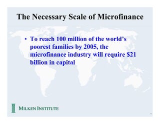 The Necessary Scale of Microfinance

  • To reach 100 million of the world’s
    poorest families by 2005, the
    microfinance industry will require $21
    billion in capital




                                             7
 