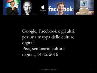 1	
Google, Facebook e gli altri:
per una mappa delle culture
digitali
Pisa, seminario culture
digitali, 14-12-2016
Lorenzo	Fabbri	@lore77	 1	
 
