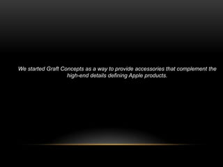 We started Graft Concepts as a way to provide accessories that complement the
                   high-end details defining Apple products.
 