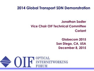 2014 Global Transport SDN Demonstration
Jonathan Sadler
Vice Chair OIF Technical Committee
Coriant
Globecom 2015
San Diego, CA, USA
December 8, 2015
 