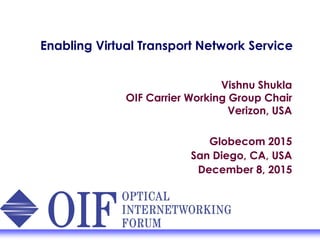 Enabling Virtual Transport Network Service
Vishnu Shukla
OIF Carrier Working Group Chair
Verizon, USA
Globecom 2015
San Diego, CA, USA
December 8, 2015
 