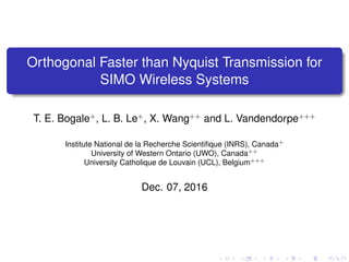 Orthogonal Faster than Nyquist Transmission for
SIMO Wireless Systems
T. E. Bogale+
, L. B. Le+
, X. Wang++
and L. Vandendorpe+++
Institute National de la Recherche Scientiﬁque (INRS), Canada+
University of Western Ontario (UWO), Canada++
University Catholique de Louvain (UCL), Belgium+++
Dec. 07, 2016 (Globecom 2016)
 