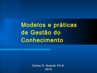Modelos e práticas de Gestão do Conhecimento Carlos O. Quandt, Ph.D. 2010 
