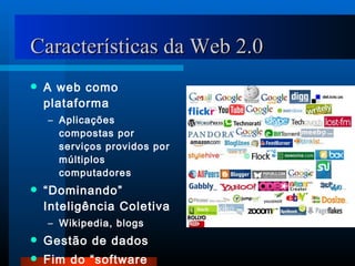 Características da Web 2.0 A web como plataforma Aplicações compostas por serviços providos por múltiplos computadores  “ Dominando” Inteligência Coletiva Wikipedia, blogs Gestão de dados Fim do “software release” Simplicidade em padrões 