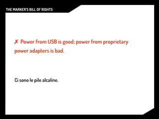 THE MARKER’S BILL OF RIGHTS




    ✗ Power from USB is good; power from proprietary
    power adapters is bad.




     Ci sono le pile alcaline.
 